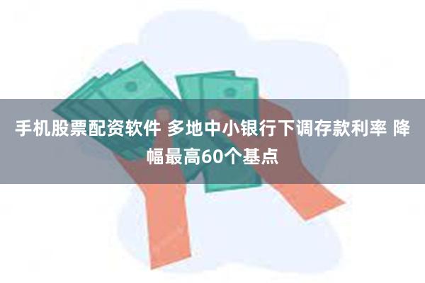 手机股票配资软件 多地中小银行下调存款利率 降幅最高60个基点