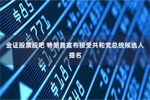 金证股票股吧 特朗普宣布接受共和党总统候选人提名