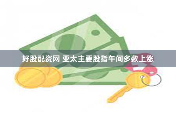 好股配资网 亚太主要股指午间多数上涨