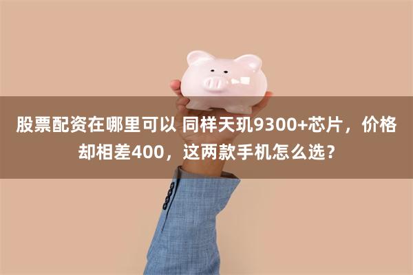 股票配资在哪里可以 同样天玑9300+芯片，价格却相差400，这两款手机怎么选？