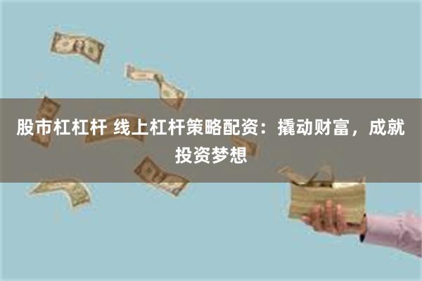 股市杠杠杆 线上杠杆策略配资：撬动财富，成就投资梦想