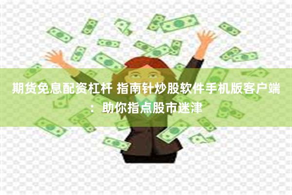 期货免息配资杠杆 指南针炒股软件手机版客户端：助你指点股市迷津