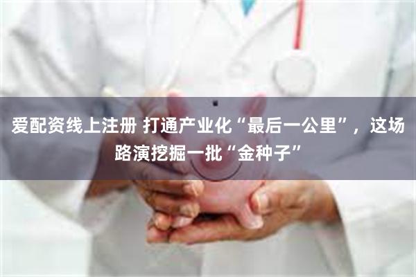 爱配资线上注册 打通产业化“最后一公里”，这场路演挖掘一批“金种子”