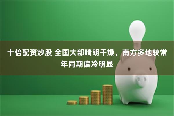十倍配资炒股 全国大部晴朗干燥，南方多地较常年同期偏冷明显