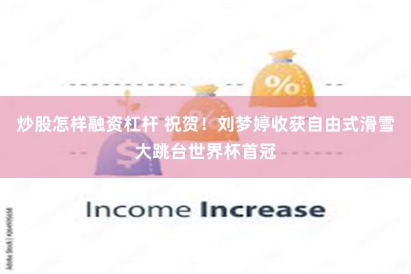 炒股怎样融资杠杆 祝贺！刘梦婷收获自由式滑雪大跳台世界杯首冠