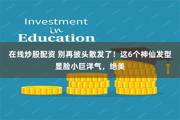 在线炒股配资 别再披头散发了！这6个神仙发型显脸小巨洋气，绝美