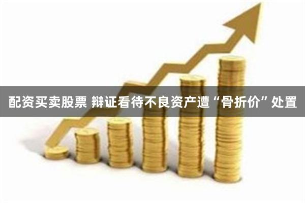 配资买卖股票 辩证看待不良资产遭“骨折价”处置