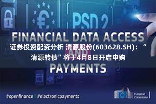 证券投资配资分析 清源股份(603628.SH)：“清源转债”将于4月8日开启申购