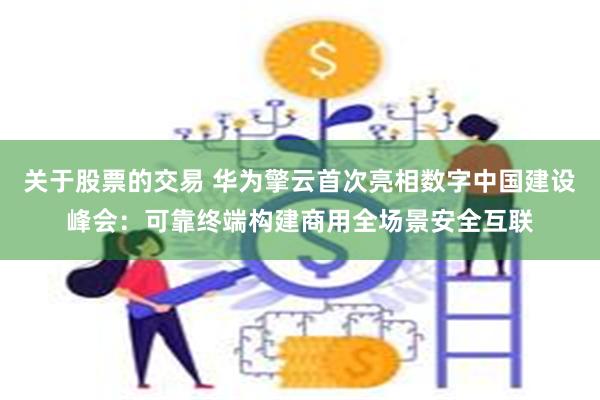 关于股票的交易 华为擎云首次亮相数字中国建设峰会：可靠终端构建商用全场景安全互联