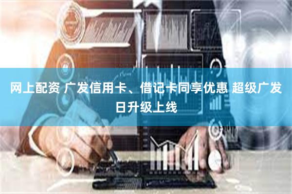 网上配资 广发信用卡、借记卡同享优惠 超级广发日升级上线