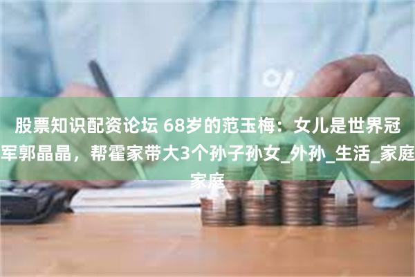 股票知识配资论坛 68岁的范玉梅：女儿是世界冠军郭晶晶，帮霍家带大3个孙子孙女_外孙_生活_家庭