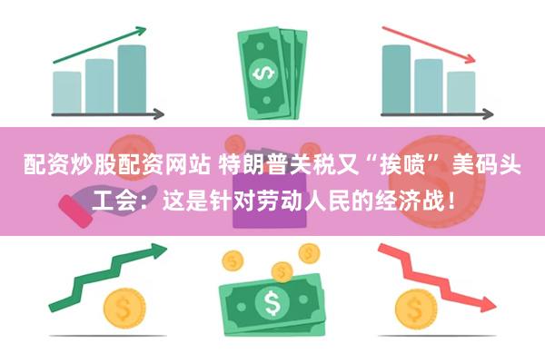 配资炒股配资网站 特朗普关税又“挨喷” 美码头工会：这是针对劳动人民的经济战！