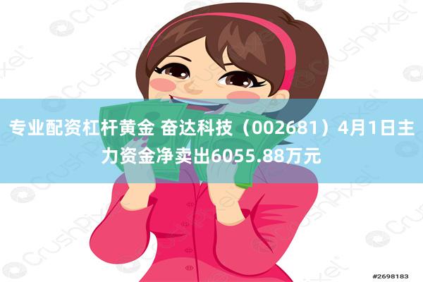 专业配资杠杆黄金 奋达科技（002681）4月1日主力资金净卖出6055.88万元
