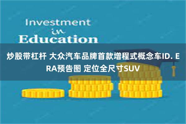 炒股带杠杆 大众汽车品牌首款增程式概念车ID. ERA预告图 定位全尺寸SUV
