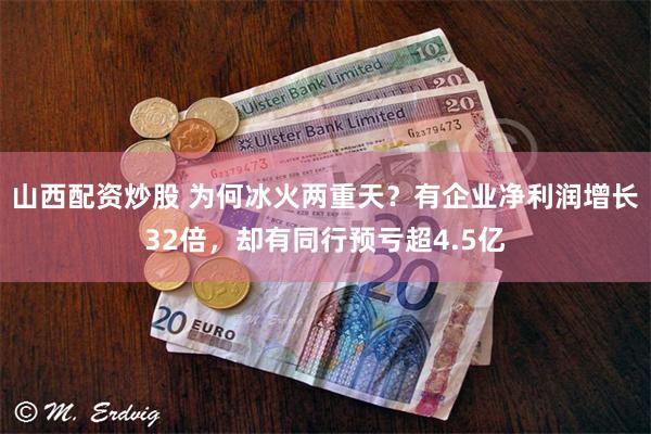 山西配资炒股 为何冰火两重天？有企业净利润增长32倍，却有同行预亏超4.5亿
