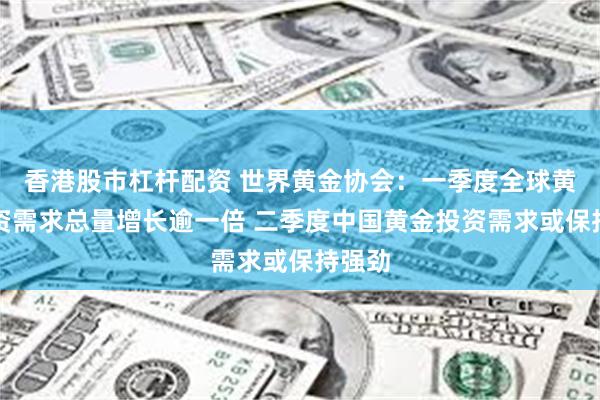 香港股市杠杆配资 世界黄金协会：一季度全球黄金投资需求总量增长逾一倍 二季度中国黄金投资需求或保持强劲