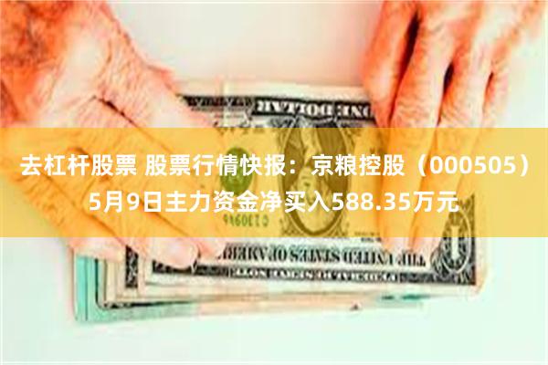 去杠杆股票 股票行情快报：京粮控股（000505）5月9日主力资金净买入588.35万元