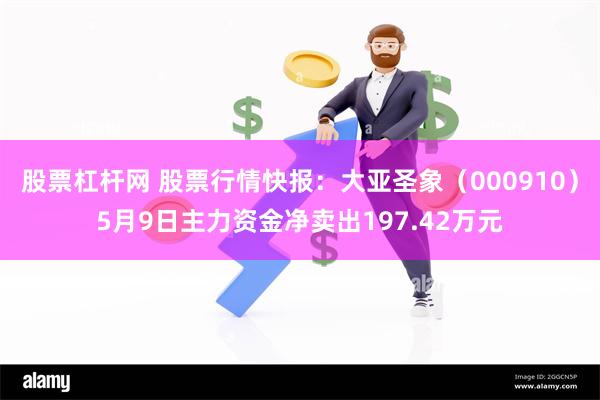 股票杠杆网 股票行情快报：大亚圣象（000910）5月9日主力资金净卖出197.42万元