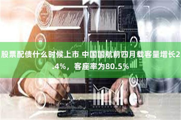 股票配债什么时候上市 中国国航前四月载客量增长2.4%，客座率为80.5%