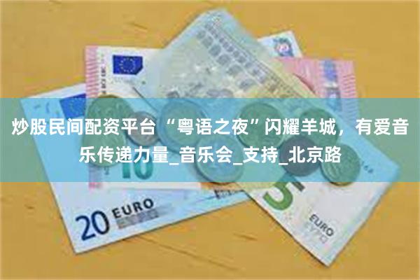 炒股民间配资平台 “粤语之夜”闪耀羊城，有爱音乐传递力量_音乐会_支持_北京路