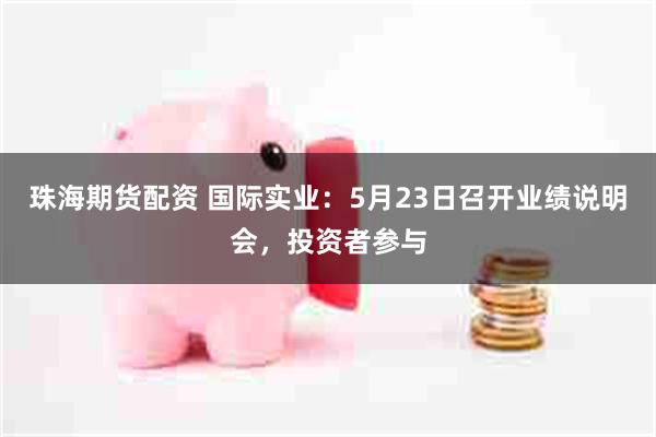 珠海期货配资 国际实业：5月23日召开业绩说明会，投资者参与