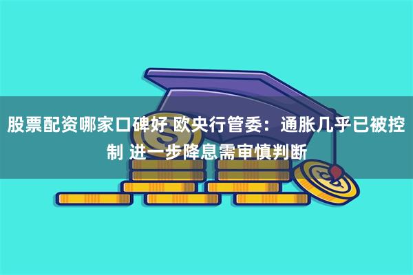 股票配资哪家口碑好 欧央行管委：通胀几乎已被控制 进一步降息需审慎判断