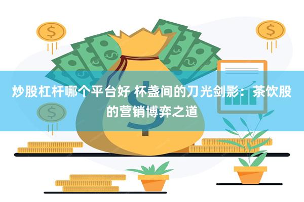 炒股杠杆哪个平台好 杯盏间的刀光剑影：茶饮股的营销博弈之道
