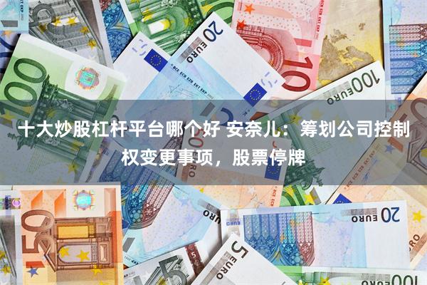 十大炒股杠杆平台哪个好 安奈儿：筹划公司控制权变更事项，股票停牌