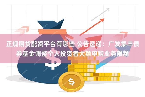 正规期货配资平台有哪些 公告速递：广发集丰债券基金调整个人投资者大额申购业务限额