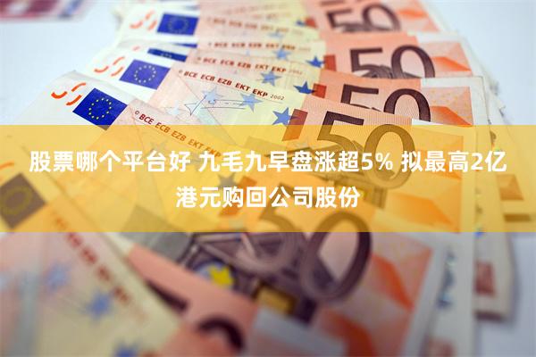 股票哪个平台好 九毛九早盘涨超5% 拟最高2亿港元购回公司股份