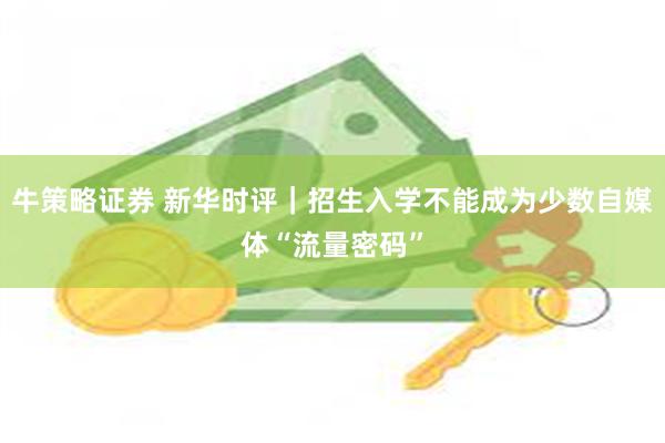 牛策略证券 新华时评｜招生入学不能成为少数自媒体“流量密码”