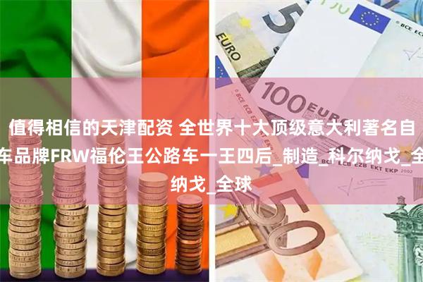 值得相信的天津配资 全世界十大顶级意大利著名自行车品牌FRW福伦王公路车一王四后_制造_科尔纳戈_全球