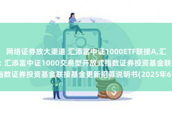 网络证劵放大渠道 汇添富中证1000ETF联接A,汇添富中证1000ETF联接C: 汇添富中证1000交易型开放式指数证券投资基金联接基金更新招募说明书(2025年6月20日更新)
