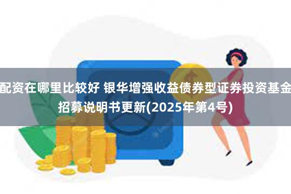 配资在哪里比较好 银华增强收益债券型证券投资基金招募说明书更新(2025年第4号)