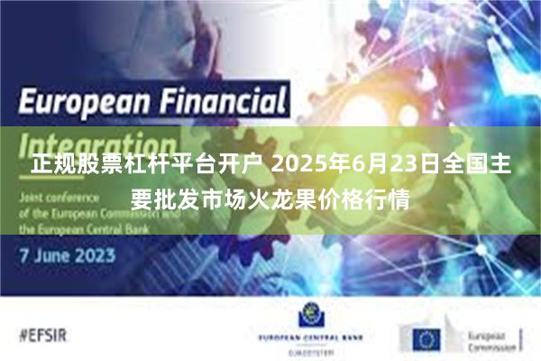 正规股票杠杆平台开户 2025年6月23日全国主要批发市场火龙果价格行情