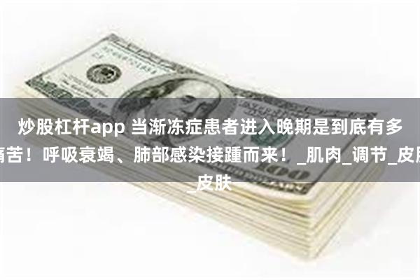 炒股杠杆app 当渐冻症患者进入晚期是到底有多痛苦！呼吸衰竭、肺部感染接踵而来！_肌肉_调节_皮肤