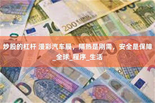 炒股的杠杆 漫彩汽车膜，隔热是刚需，安全是保障_全球_程序_生活