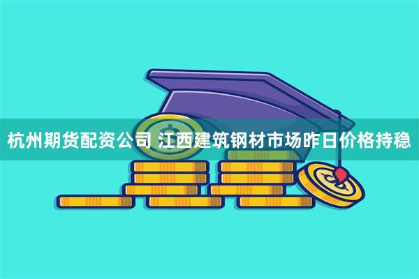 杭州期货配资公司 江西建筑钢材市场昨日价格持稳