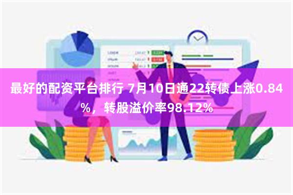 最好的配资平台排行 7月10日通22转债上涨0.84%，转股溢价率98.12%
