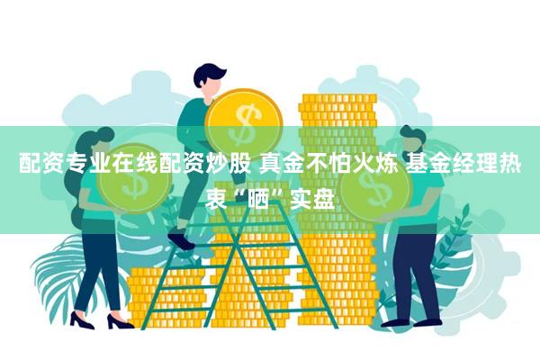 配资专业在线配资炒股 真金不怕火炼 基金经理热衷“晒”实盘