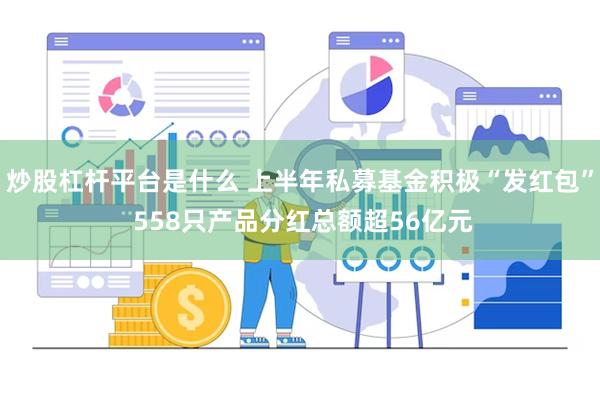 炒股杠杆平台是什么 上半年私募基金积极“发红包” 558只产品分红总额超56亿元
