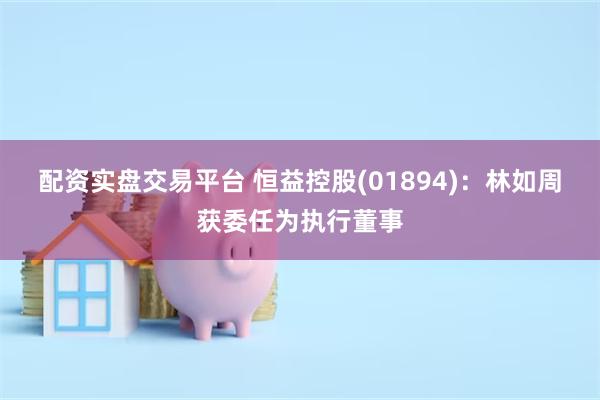 配资实盘交易平台 恒益控股(01894)：林如周获委任为执行董事