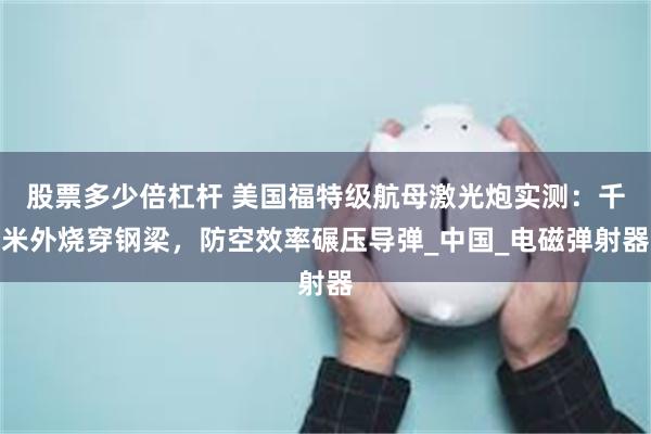 股票多少倍杠杆 美国福特级航母激光炮实测：千米外烧穿钢梁，防空效率碾压导弹_中国_电磁弹射器