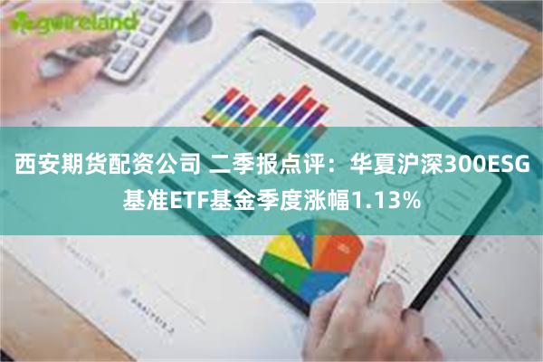 西安期货配资公司 二季报点评：华夏沪深300ESG基准ETF基金季度涨幅1.13%