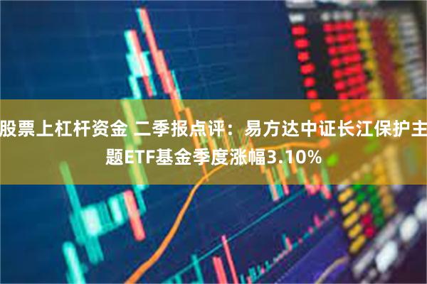 股票上杠杆资金 二季报点评：易方达中证长江保护主题ETF基金季度涨幅3.10%