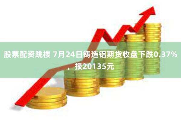 股票配资跳楼 7月24日铸造铝期货收盘下跌0.37%，报20135元