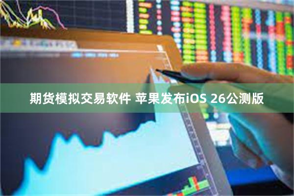 期货模拟交易软件 苹果发布iOS 26公测版