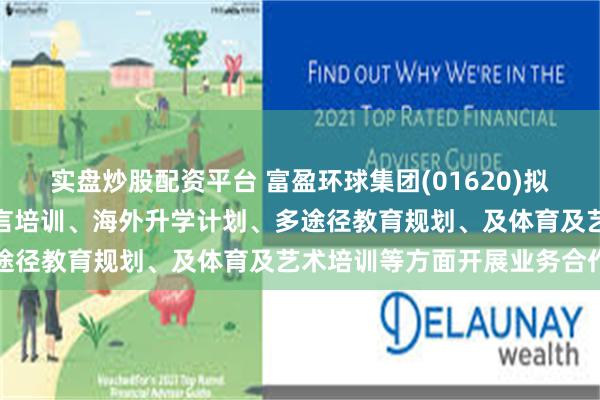 实盘炒股配资平台 富盈环球集团(01620)拟与广东本质教育咨询于语言培训、海外升学计划、多途径教育规划、及体育及艺术培训等方面开展业务合作