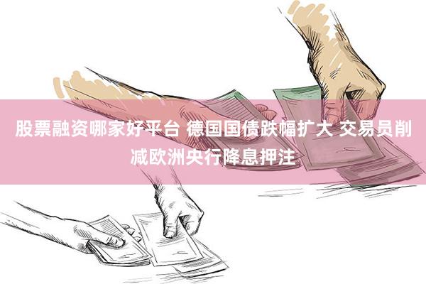 股票融资哪家好平台 德国国债跌幅扩大 交易员削减欧洲央行降息押注