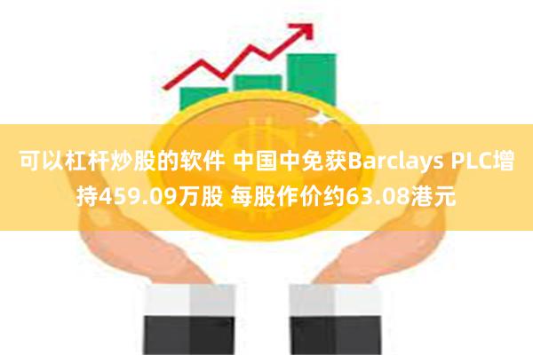 可以杠杆炒股的软件 中国中免获Barclays PLC增持459.09万股 每股作价约63.08港元